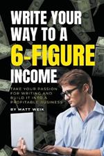 Write Your Way to a 6-Figure Income: Take Your Passion for Writing and Build It into a Profitable Business