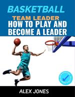 Basketball Team Leader: How to Play and Become a Leader