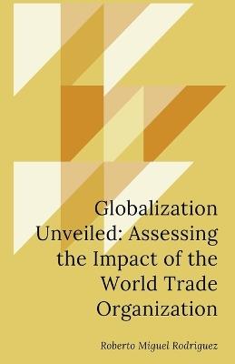 Globalization Unveiled: Assessing the Impact of the World Trade Organization - Roberto Miguel Rodriguez - cover