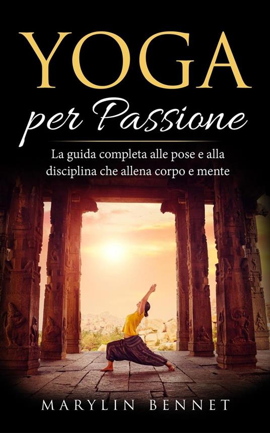 Yoga per Passione: La Guida Completa alle Pose e alla Disciplina che Allena Corpo e Mente - Marylin Bennet - ebook