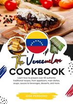 The Venezuelan Cookbook: Learn How To Prepare Over 60 Authentic Traditional Recipes, From Appetizers, Main Dishes, Soups, Sauces To Beverages, Desserts, And More