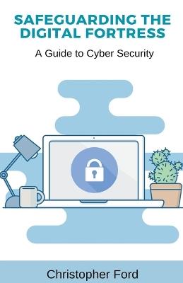 Safeguarding the Digital Fortress: A Guide to Cyber Security - Christopher Ford - cover