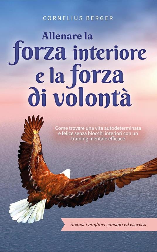 Allenare la forza interiore e la forza di volontà: Come trovare una vita autodeterminata e felice senza blocchi interiori con un training mentale efficace - inclusi i migliori consigli ed esercizi - Cornelius Berger - ebook