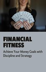 Financial Fitness: Achieve Your Money Goals with Discipline and Strategy