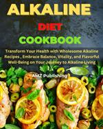 Alkaline Diet Cookbook : Transform Your Health with Wholesome Alkaline Recipes , Embrace Balance, Vitality, and Flavorful Well-Being on Your Journey to Alkaline Living
