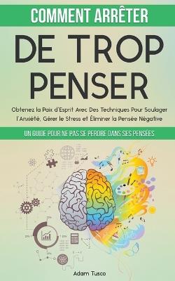 Comment Arrêter De Trop Penser: Un Guide Pour Ne Pas Se Perdre Dans Ses Pensées. Obtenez la Paix d'Esprit Avec Des Techniques Pour Soulager l'Anxiété, Gérer le Stress et Éliminer la Pensée Négative - Adam Tusco - cover