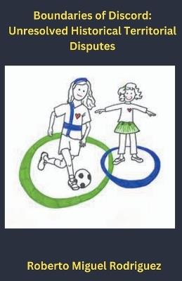 Boundaries of Discord: Unresolved Historical Territorial Disputes - Roberto Miguel Rodriguez - cover