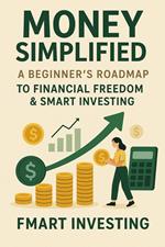Money Simplified: A Beginner's Roadmap to Financial Freedom & Smart Investing