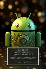 Le Guide Incroyablement Facile Du Pixel 8: Un Guide Facile À Comprendre Sur Le Google Pixel Phone Et Android 14
