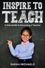 Inspire to Teach: A Kids Guide to Becoming a Teacher