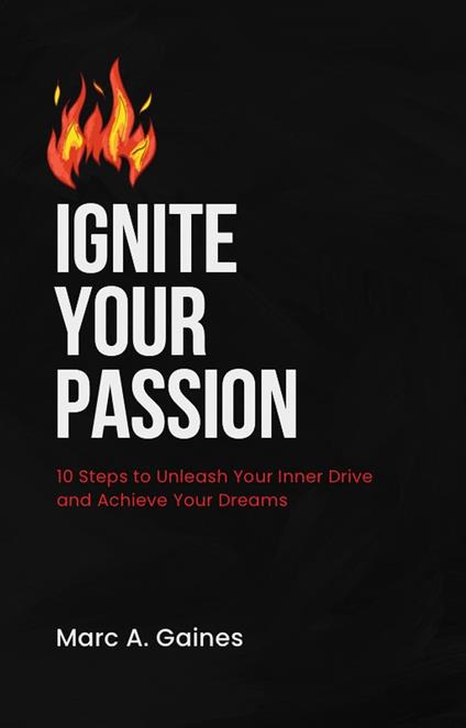 Ignite Your Passion: 10 Steps to Unleash Your Inner Drive and Achieve Your Dreams - Marc A. Gaines - ebook
