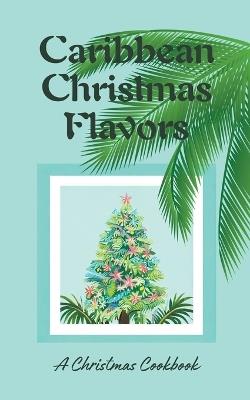 Caribbean Christmas Flavors: A Christmas Cookbook - Coledown Kitchen - cover