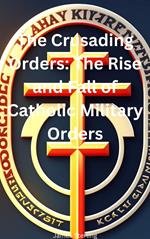 The Crusading Orders: The Rise and Fall of Catholic Military Orders