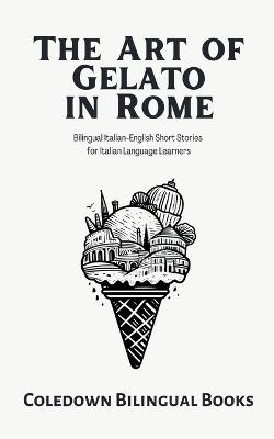 The Art of Gelato in Rome: Bilingual Italian-English Short Stories for Italian Language Learners - Coledown Bilingual Books - cover