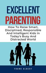 Excellent Parenting: How To Raise Smart, Disciplined, Responsible And Intelligent Kids In Today's Busy And Distracted World