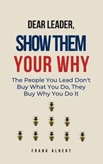 Dear Leader, Show Them Your Why: The People You Lead Don't Buy What You Do, They Buy Why You Do It