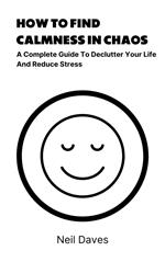 How To Find Calmness In Chaos - A Complete Guide To Declutter Your Life And Reduce Stress