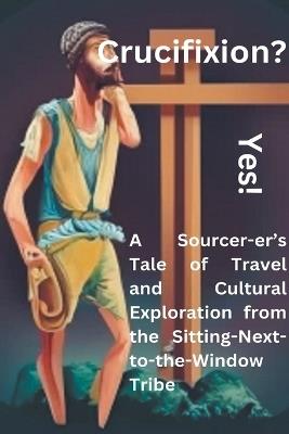 Crucifixion? Yes! A Sourcer-er's Tale of Travel and Cultural Exploration from the Sitting-Next-to-the-Window Tribe - Darvin Babiuk - cover