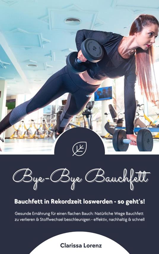 Bye-Bye Bauchfett: Bauchfett in Rekordzeit loswerden - so geht’s! (Gesunde Ernährung: Natürliche Wege Bauchfett zu verlieren & Stoffwechsel beschleunigen - effektiv, nachhaltig und schnell)
