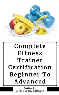 Complete Fitness Trainer Certification: Beginner To Advanced - Gaurav Sanjiv Kalangan - cover