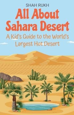 All About Sahara Desert: A Kid's Guide to the World's Largest Hot Desert - Shah Rukh - cover