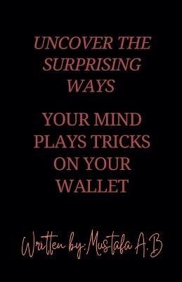 Uncover the Surprising Ways Your Mind Plays Tricks on Your Wallet - Mustafa A B - cover