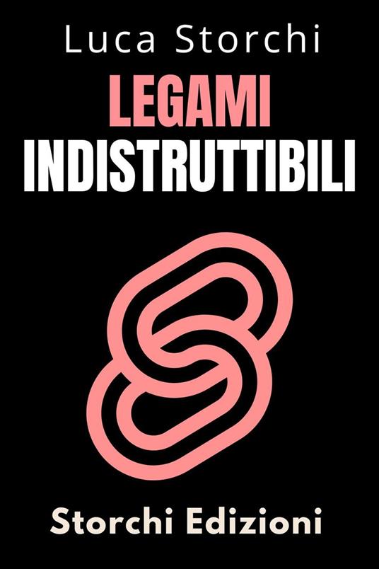 Legami Indistruttibili - Come Coltivare Amicizie E Relazioni Autentiche E Durature - Storchi Edizioni,Luca Storchi - ebook