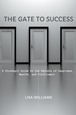 The Gate to Success: A Strategic Guide to the Secrets of Happiness, Wealth, and Fulfillment - Lisa Williams - cover