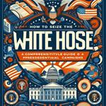 How to Seize the White House: A Comprehensive Guide to American Presidential Campaigns