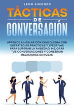 Tácticas de Conversación: Aprende a Hablar con Cualquiera con Estrategias Prácticas y Efectivas para Superar la Ansiedad, Mejorar tus Conversaciones y Construir Relaciones Exitosas