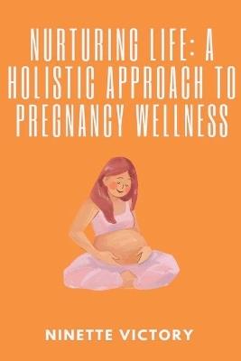 Nurturing Life: A Holistic Approach to Pregnancy Wellness - Ninette Victory - cover