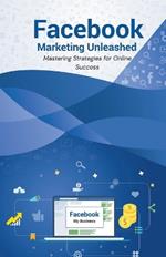 Facebook Marketing Unleashed: Mastering Strategies for Online Success