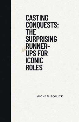 Casting Conquests: The Surprising Runner-Ups for Iconic Roles - Michael Pollick - cover
