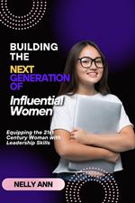 Building The Next Generation of Influential Women : Equipping the 21st Century Woman with leadership Skills