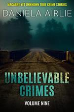 Unbelievable Crimes Volume Nine: Macabre Yet Unknown True Crime Stories