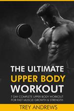 The Ultimate Upper Body Workout: 7 Day Complete Upper Body Workout for Fast Muscle Growth & Strength