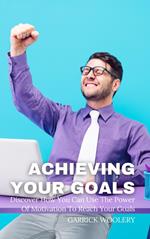 Achieving Your Goal - Discover How You Can Use The Power Of Motivation To Reach Your Goals