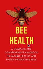 Bee Health: A Complete and Comprehensive Handbook on Raising Healthy and Highly Productive Bees