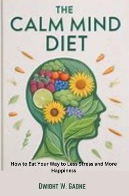 The Calm Diet: How to eat Your way to Less Stress and More Happiness - Dwight W Gagne - cover