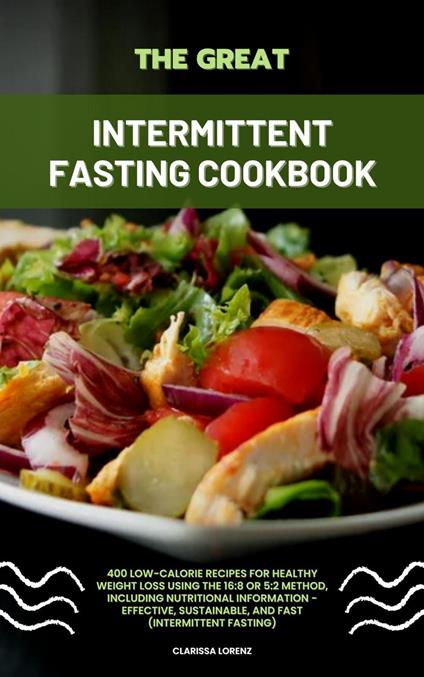 The Great Intermittent Fasting Cookbook: 400 Low-Calorie Recipes for Healthy Weight Loss Using the 16:8 or 5:2 Method, Including Nutritional Information - Effective, Sustainable, and Fast