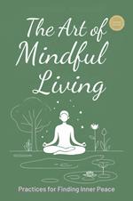 The Art Of Mindful Living: Practices For Finding Inner Peace