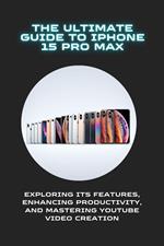 The Ultimate Guide to iPhone 15 Pro Max: Exploring Its Features, Enhancing Productivity, and Mastering YouTube Video Creation