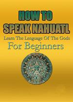 How To Speak Nahuatl | Learn The Lenguage Of The Gods For Beginners
