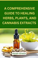 A Comprehensive Guide To Healing Herbs, Plants, And Cannabis Extracts