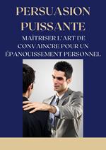 Persuasion Puissante : Maîtriser l'Art de Convaincre pour un Épanouissement Personnel