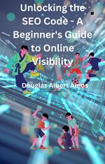Unlocking the SEO Code - A Beginner's Guide to Online Visibility