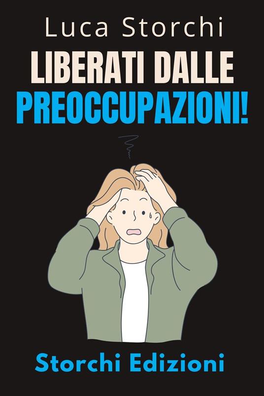 Liberati Dalle Preoccupazioni! - Come Trovare La Calma In Mezzo Al Caos - Storchi Edizioni,Luca Storchi - ebook