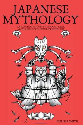 Japanese Mythology: An Illustrated Journey through Tales, Myths, and Yokai of the japanese Lore - Melissa Smith - cover