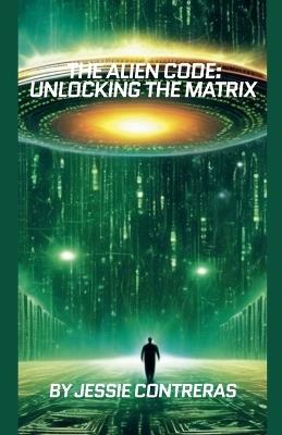 The Alien Code: Unlocking the Matrix - Jessie Contreras - cover