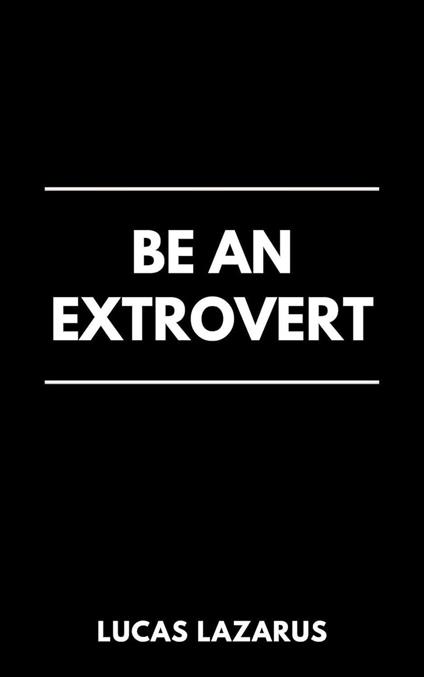 Be an Extrovert: How to Unlock Confidence, Build Meaningful Connections and Thrive in Social Situations
